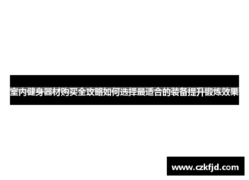 室内健身器材购买全攻略如何选择最适合的装备提升锻炼效果