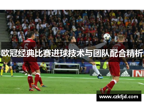 欧冠经典比赛进球技术与团队配合精析