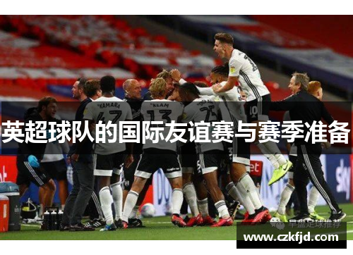 英超球队的国际友谊赛与赛季准备
