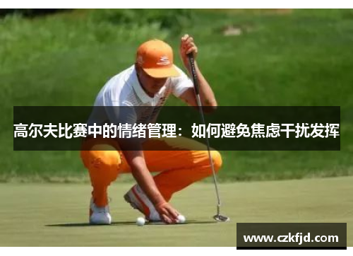 高尔夫比赛中的情绪管理：如何避免焦虑干扰发挥